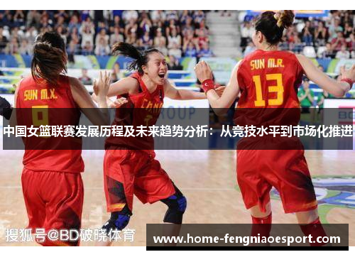 中国女篮联赛发展历程及未来趋势分析：从竞技水平到市场化推进